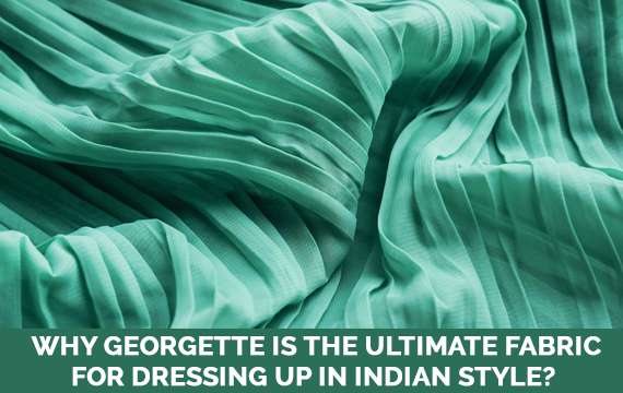 WHY GEORGETTE IS THE ULTIMATE FABRIC FOR DRESSING UP IN INDIAN STYLE?